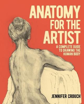 Anatomy for the Artist: A Complete Guide to Drawing the Human Body - Jennifer Crouch