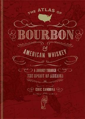 The Atlas of Bourbon and American Whiskey: A Journey Through the Spirit of America - Eric Zandona