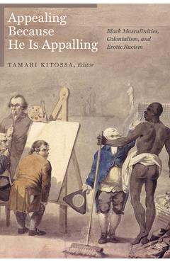Coperta cărții 'Appealing Because He Is Appalling: Black Masculinities, Colonialism, and Erotic Racism - Tamari Kitossa'