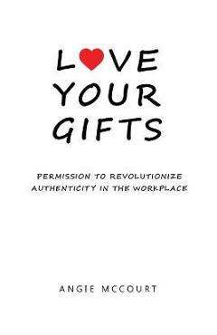 Coperta cărții 'Love Your Gifts: Permission to Revolutionize Authenticity in the Workplace - Angie Mccourt'
