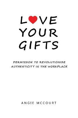 Love Your Gifts: Permission to Revolutionize Authenticity in the Workplace - Angie Mccourt