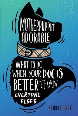 Motherpuppin Adorable: What to Do When Your Dog Is Better Than Everyone Else's - Kendra Clark