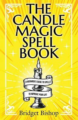 The Candle Magic Spell Book: A Beginner's Guide to Spells to Improve Your Life - Bridget Bishop