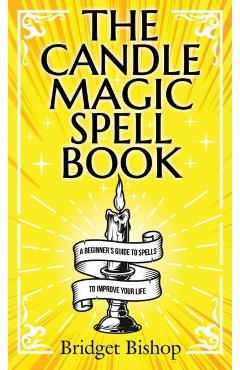 The Candle Magic Spell Book: A Beginner's Guide to Spells to Improve Your Life - Bridget Bishop
