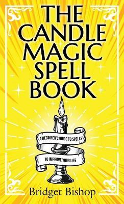 The Candle Magic Spell Book: A Beginner's Guide to Spells to Improve Your Life - Bridget Bishop