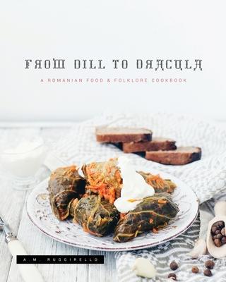 From Dill To Dracula: A Romanian Food & Folklore Cookbook - A. M. Ruggirello
