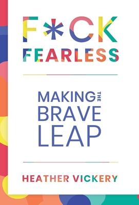 F*ck Fearless: Making The Brave Leap - Heather Vickery