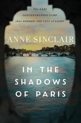 In the Shadows of Paris: The Nazi Concentration Camp That Dimmed the City of Light - Anne Sinclair