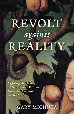 Revolt Against Reality: Fighting the Foes of Sanity and Truth-From the Serpent to the State - Gary Michuta