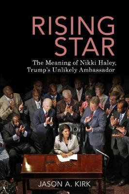 Rising Star: The Meaning of Nikki Haley, Trump's Unlikely Ambassador - Jason A. Kirk