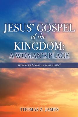 Jesus' Gospel of the Kingdom: A Woman's Place: There is no Sexism in Jesus' Gospel - Thomas Z. James