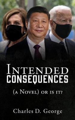 Intended Consequences: (a Novel) or is it? - Charles D. George
