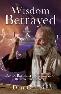 Wisdom Betrayed: David, Bathsheba and the Man Behind the Throne - Don Clifford