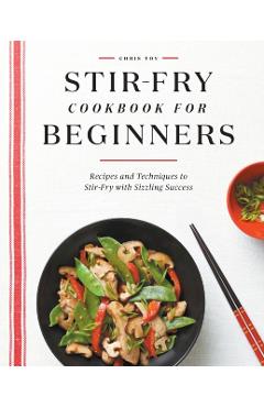Stir-Fry Cookbook for Beginners: Recipes and Techniques to Stir-Fry with Sizzling Success - Chris Toy