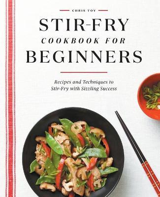 Stir-Fry Cookbook for Beginners: Recipes and Techniques to Stir-Fry with Sizzling Success - Chris Toy