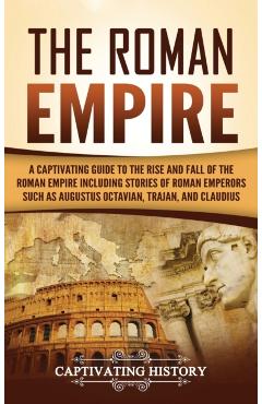 The Roman Empire: A Captivating Guide to the Rise and Fall of the Roman Empire Including Stories of Roman Emperors Such as Augustus Octa - Captivating History