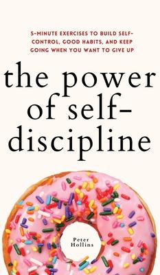 The Power of Self-Discipline: 5-Minute Exercises to Build Self-Control, Good Habits, and Keep Going When You Want to Give Up - Peter Hollins