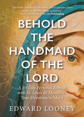 Behold the Handmaid of the Lord: A 10-Day Personal Retreat with St. Louis de Montfort's True Devotion to Mary - Edward Looney