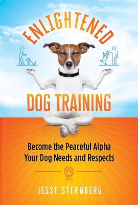 Enlightened Dog Training: Become the Peaceful Alpha Your Dog Needs and Respects - Jesse Sternberg