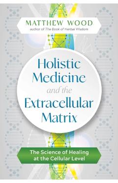 Holistic Medicine and the Extracellular Matrix: The Science of Healing at the Cellular Level - Matthew Wood