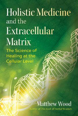 Holistic Medicine and the Extracellular Matrix: The Science of Healing at the Cellular Level - Matthew Wood