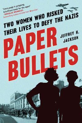 Paper Bullets: Two Women Who Risked Their Lives to Defy the Nazis - Jeffrey H. Jackson
