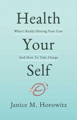 Health Your Self: What's Really Driving Your Care and How to Take Charge - Janice M. Horowitz