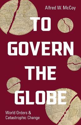 To Govern the Globe: World Orders and Catastrophic Change - Alfred W. Mccoy