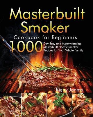 Masterbuilt Smoker Cookbook for Beginners: 1000-Day Easy and Mouthwatering Masterbuilt Electric Smoker Recipes for Your Whole Family - Bielry Janms