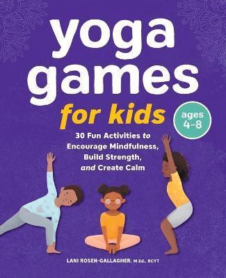 Yoga Games for Kids: 30 Fun Activities to Encourage Mindfulness, Build Strength, and Create Calm - Lani Rosen-gallagher