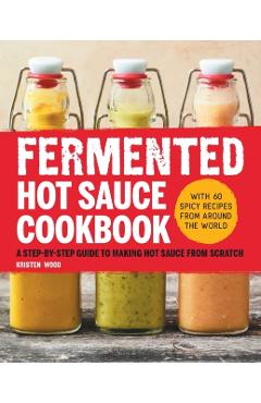 Fermented Hot Sauce Cookbook: A Step-By-Step Guide to Making Hot Sauce from Scratch - Kristen Wood