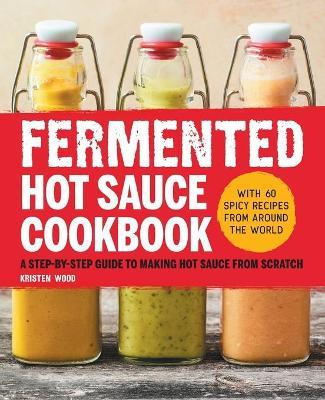 Fermented Hot Sauce Cookbook: A Step-By-Step Guide to Making Hot Sauce from Scratch - Kristen Wood