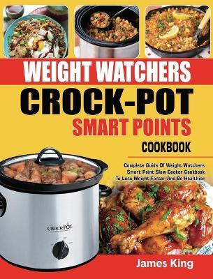 Weight Watchers Crock-Pot Smart Points Cookbook: Complete Guide Of Weight Watchers Smart Points Slow Cooker Cookbook To Lose Weight Faster And Be Heal - James King