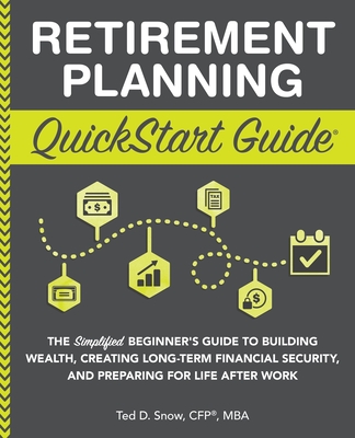 Retirement Planning QuickStart Guide: The Simplified Beginner's Guide to Building Wealth, Creating Long-Term Financial Security, and Preparing for Lif - Ted Snow Cfp(r) Mba