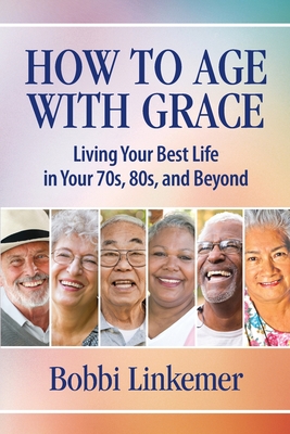 How to Age with Grace: Living Your Best Life in Your 70s, 80s, and Beyond - Bobbi Linkemer