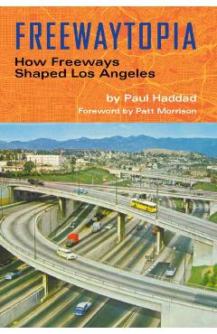 Freewaytopia: How Freeways Shaped Los Angeles - Paul Haddad