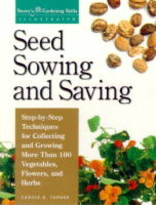 Seed Sowing and Saving: Step-By-Step Techniques for Collecting and Growing More Than 100 Vegetables, Flowers, and Herbs - Carole B. Turner