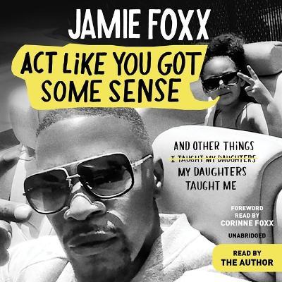 ACT Like You Got Some Sense: And Other Things My Daughters Taught Me - Jamie Foxx
