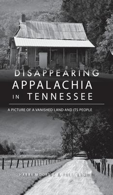 Disappearing Appalachia in Tennessee: A Picture of a Vanished Land and Its People - Harry Moore