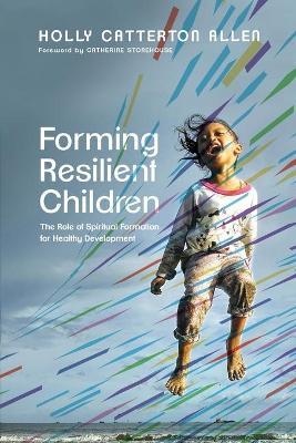 Forming Resilient Children: The Role of Spiritual Formation for Healthy Development - Holly Catterton Allen