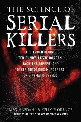 The Science of Serial Killers: The Truth Behind Ted Bundy, Lizzie Borden, Jack the Ripper, and Other Notorious Murderers of Cinematic Legend - Meg Hafdahl