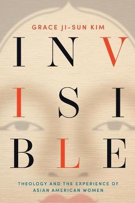 Invisible: Theology and the Experience of Asian American Women - Grace Ji-sun Kim