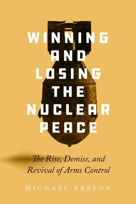 Winning and Losing the Nuclear Peace: The Rise, Demise, and Revival of Arms Control - Michael Krepon