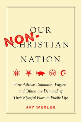 Our Non-Christian Nation: How Atheists, Satanists, Pagans, and Others Are Demanding Their Rightful Place in Public Life - Jay Wexler