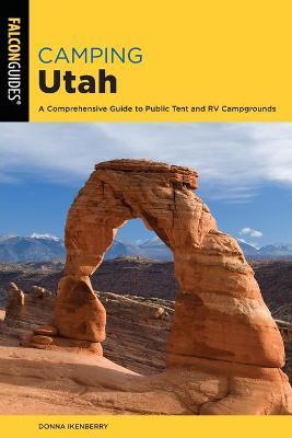 Camping Utah: A Comprehensive Guide to Public Tent and RV Campgrounds, Third Edition - Donna Ikenberry