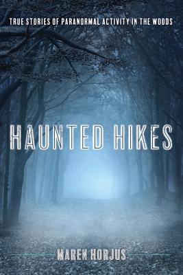 Haunted Hikes: Real Life Stories of Paranormal Activity in the Woods - Maren Horjus