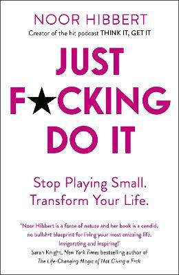 Just F*cking Do It: Stop Playing Small. Transform Your Life. - Noor Hibbert