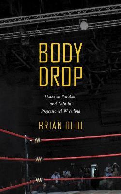 Body Drop: Notes on Fandom and Pain in Professional Wrestling - Brian Oliu