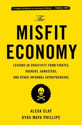 The Misfit Economy: Lessons in Creativity from Pirates, Hackers, Gangsters and Other Informal Entrepreneurs - Alexa Clay