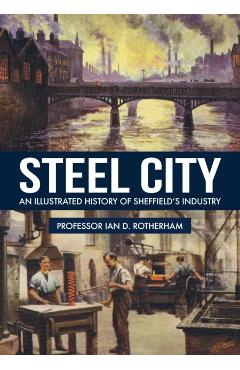 Coperta cărții 'Steel City: An Illustrated History of Sheffield's Industry - Ian D. Rotherham'